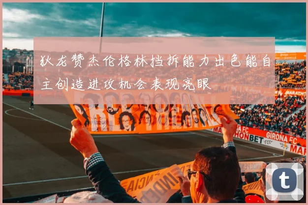 狄龙赞杰伦格林挡拆能力出色能自主创造进攻机会表现亮眼