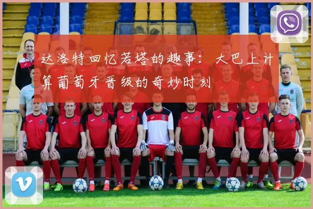 达洛特回忆若塔的趣事：大巴上计算葡萄牙晋级的奇妙时刻