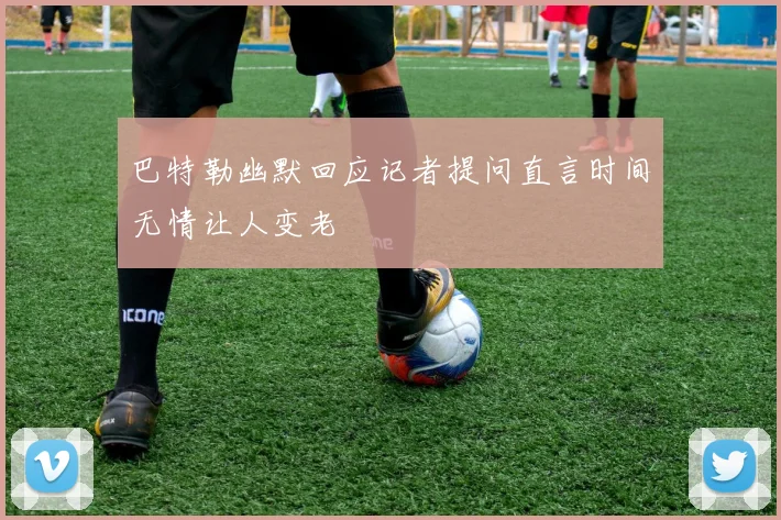 巴特勒幽默回应记者提问直言时间无情让人变老