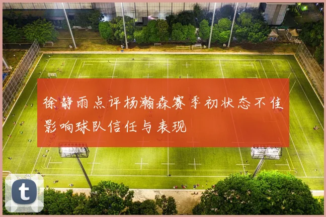 徐静雨点评杨瀚森赛季初状态不佳影响球队信任与表现