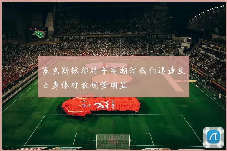 塞克斯顿称对手高潮时我们迅速反击身体对抗优势明显