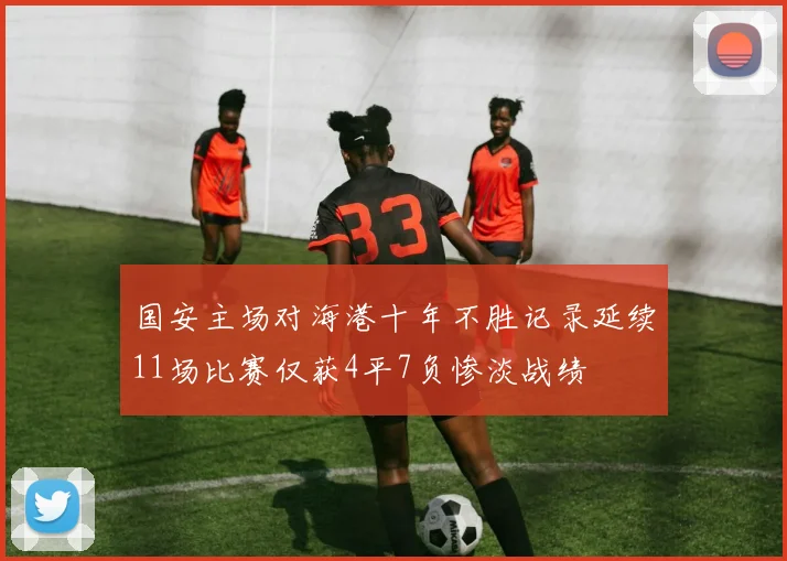 国安主场对海港十年不胜记录延续11场比赛仅获4平7负惨淡战绩