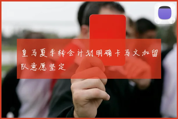 皇马夏季转会计划明确卡马文加留队意愿坚定