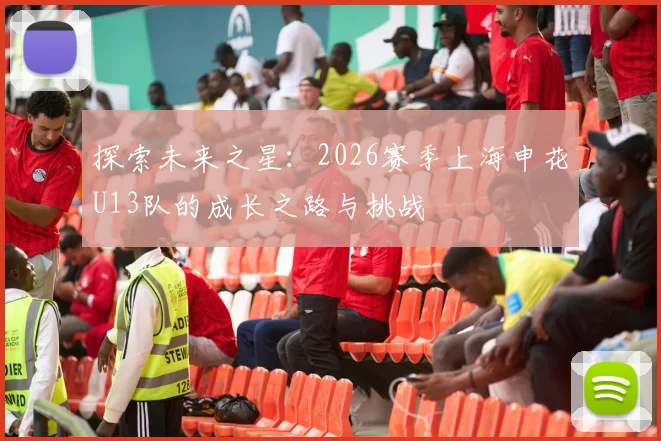 探索未来之星：2026赛季上海申花U13队的成长之路与挑战