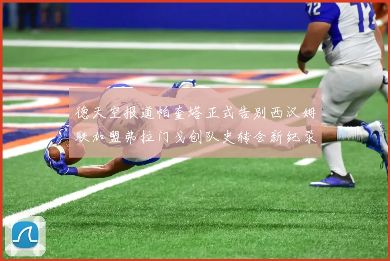 德天空报道帕奎塔正式告别西汉姆联加盟弗拉门戈创队史转会新纪录