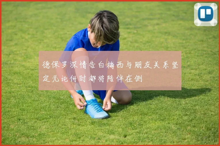 德保罗深情告白梅西与朋友关系坚定无论何时都将陪伴在侧