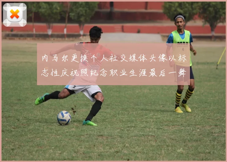 内马尔更换个人社交媒体头像以标志性庆祝照纪念职业生涯最后一舞