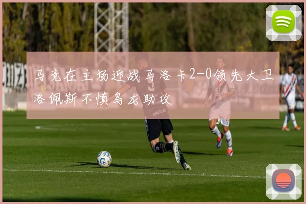 马竞在主场迎战马洛卡2-0领先大卫洛佩斯不慎乌龙助攻