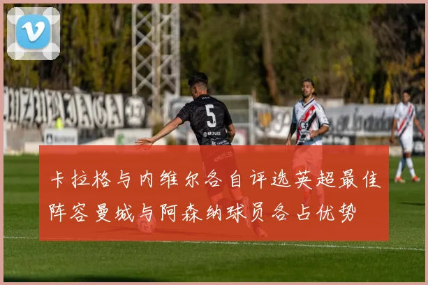 卡拉格与内维尔各自评选英超最佳阵容曼城与阿森纳球员各占优势