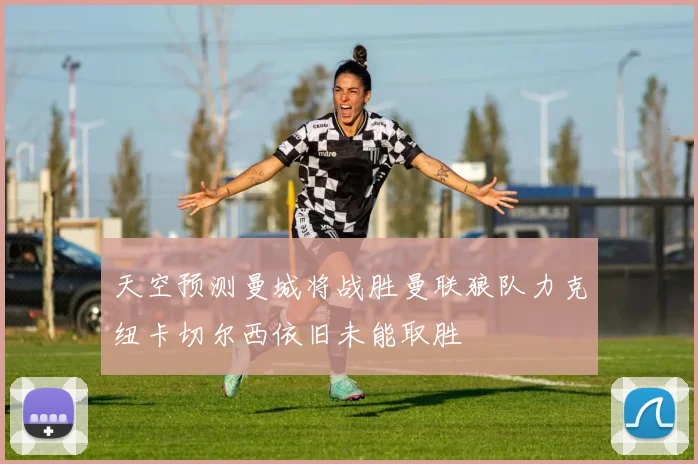天空预测曼城将战胜曼联狼队力克纽卡切尔西依旧未能取胜