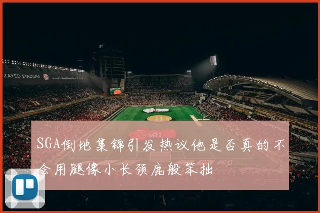 SGA倒地集锦引发热议他是否真的不会用腿像小长颈鹿般笨拙