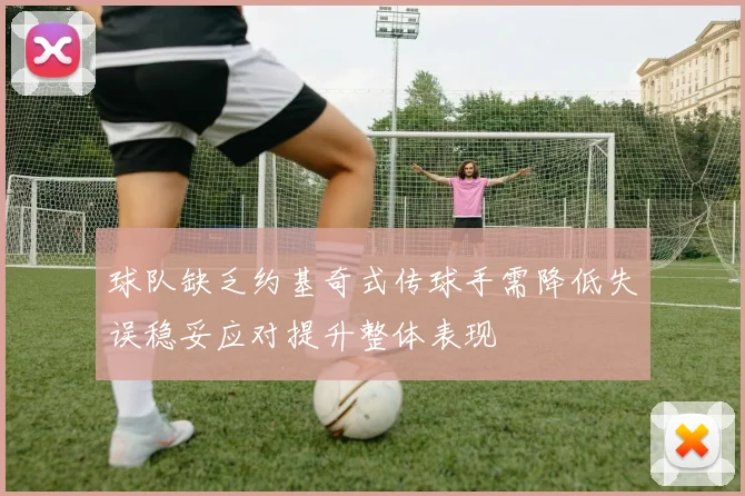 球队缺乏约基奇式传球手需降低失误稳妥应对提升整体表现