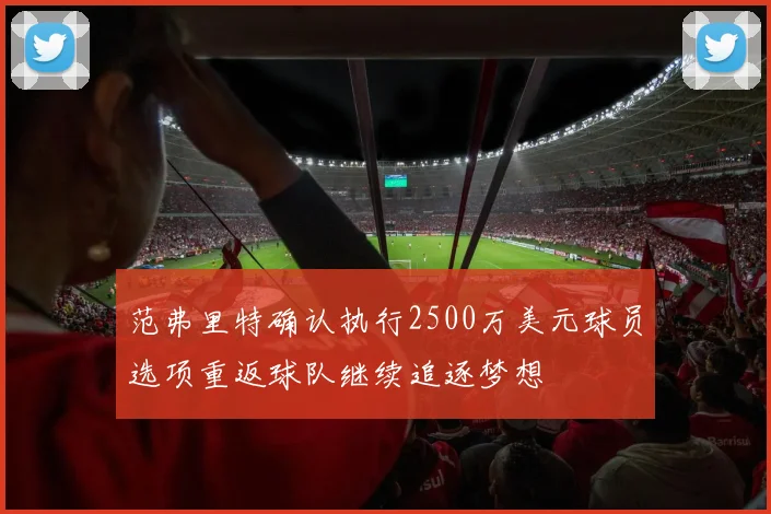范弗里特确认执行2500万美元球员选项重返球队继续追逐梦想