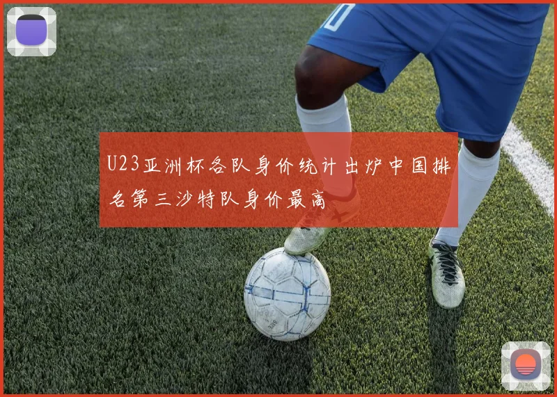 U23亚洲杯各队身价统计出炉中国排名第三沙特队身价最高