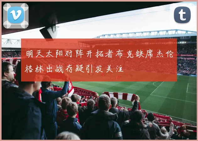 明天太阳对阵开拓者布克缺席杰伦格林出战存疑引发关注