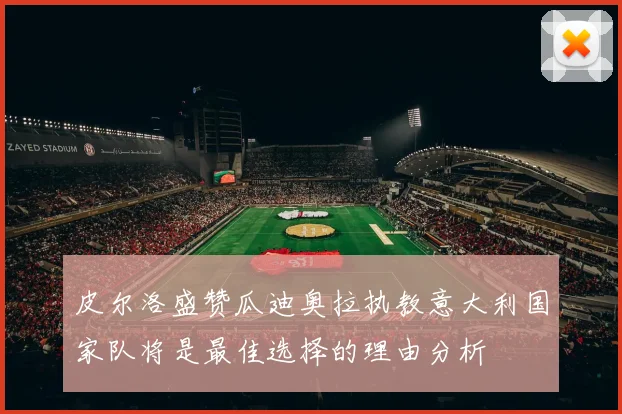 皮尔洛盛赞瓜迪奥拉执教意大利国家队将是最佳选择的理由分析