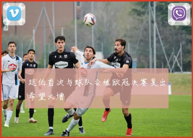 廷伯首次与球队合练欧冠决赛复出希望大增