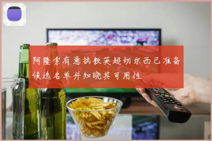 阿隆索有意执教英超切尔西已准备候选名单并知晓其可用性