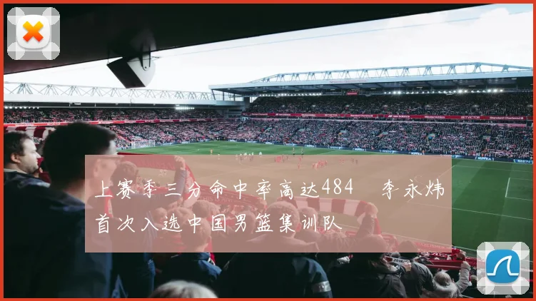 上赛季三分命中率高达484偰李永炜首次入选中国男篮集训队