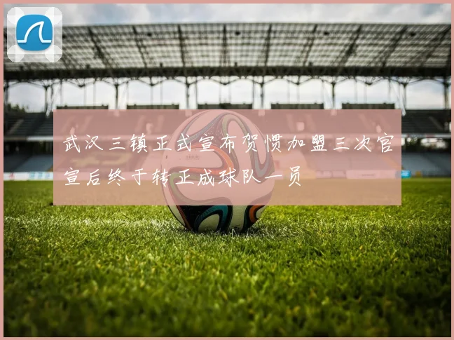 武汉三镇正式宣布贺惯加盟三次官宣后终于转正成球队一员