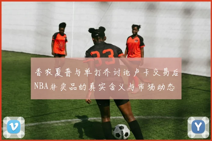 香农夏普与单打乔讨论卢卡交易后NBA非卖品的真实含义与市场动态