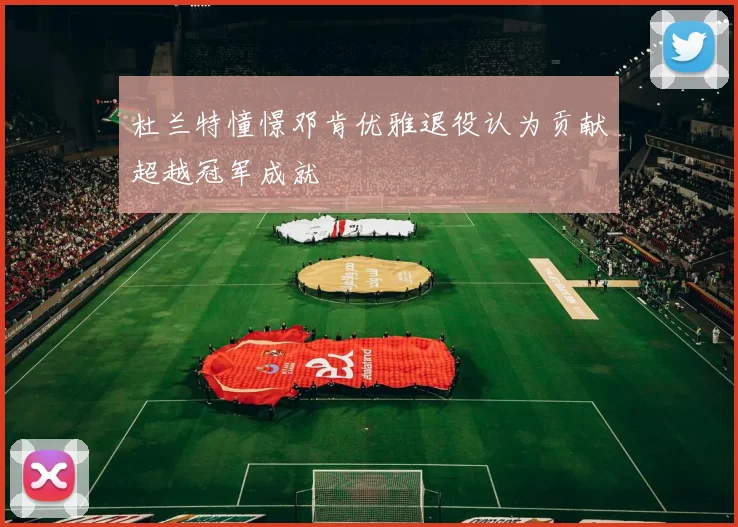 杜兰特憧憬邓肯优雅退役认为贡献超越冠军成就