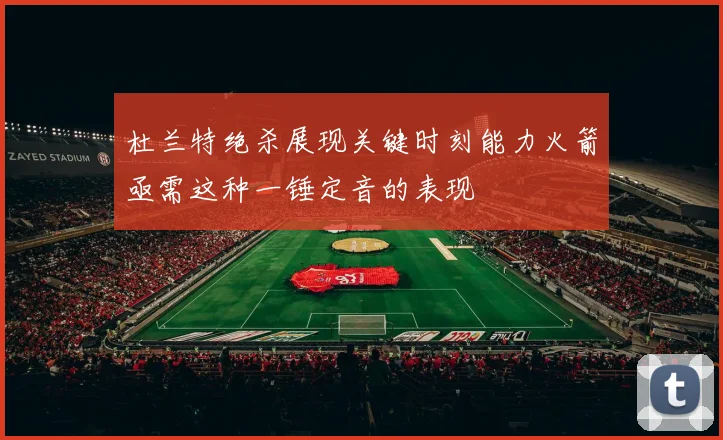 杜兰特绝杀展现关键时刻能力火箭亟需这种一锤定音的表现