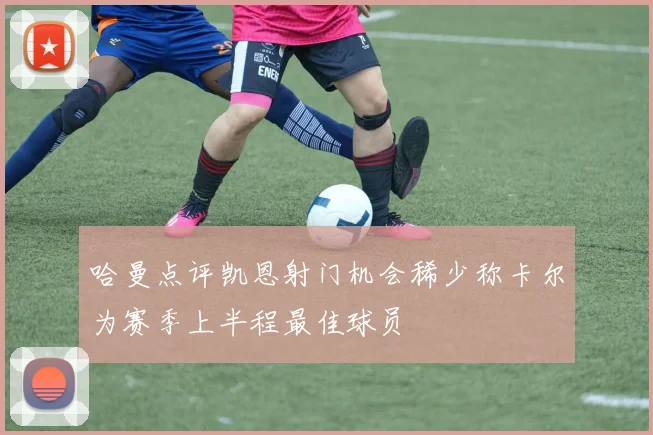哈曼点评凯恩射门机会稀少称卡尔为赛季上半程最佳球员