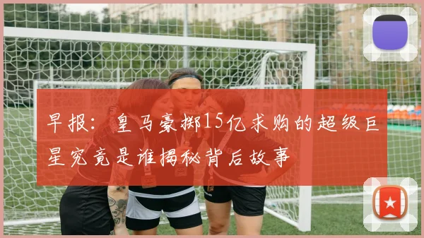 早报：皇马豪掷15亿求购的超级巨星究竟是谁揭秘背后故事