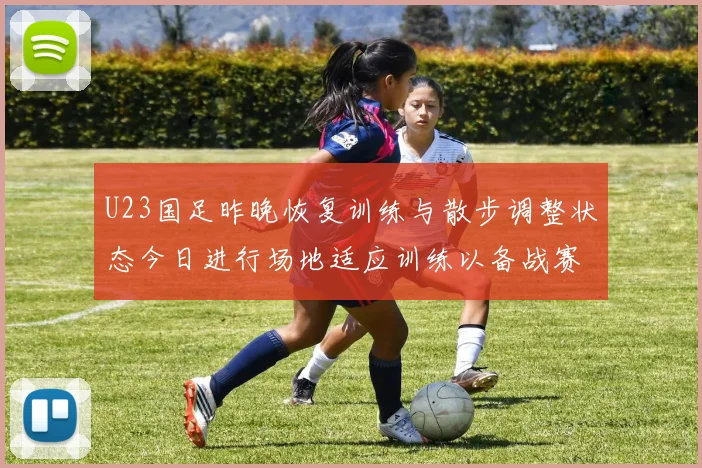 U23国足昨晚恢复训练与散步调整状态今日进行场地适应训练以备战赛事