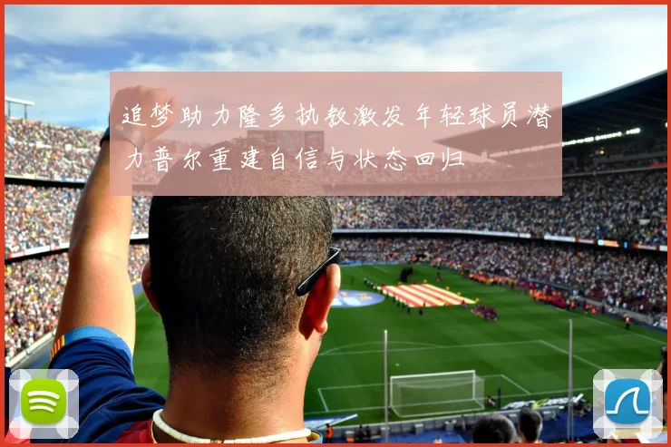 追梦助力隆多执教激发年轻球员潜力普尔重建自信与状态回归