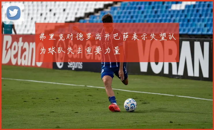 弗里克对德罗离开巴萨表示失望认为球队失去重要力量