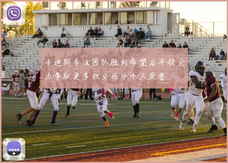 卡迪斯专注团队胜利希望后半程全力争取更多积分而非个人荣誉