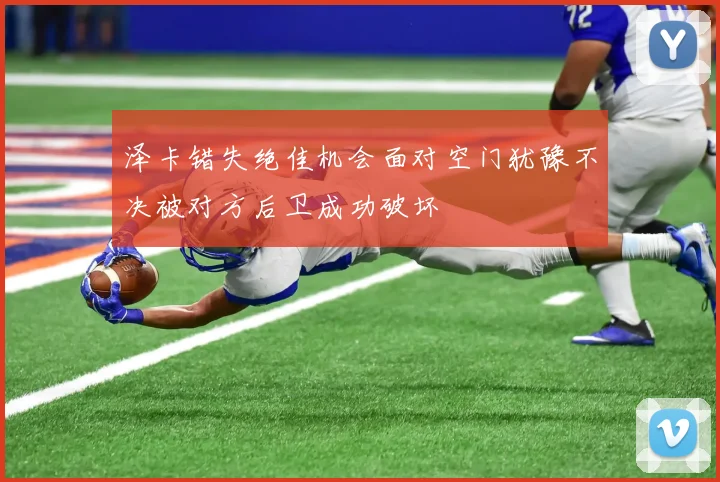 泽卡错失绝佳机会面对空门犹豫不决被对方后卫成功破坏