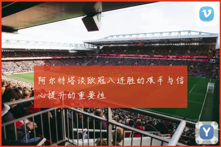 阿尔特塔谈欧冠八连胜的艰辛与信心提升的重要性