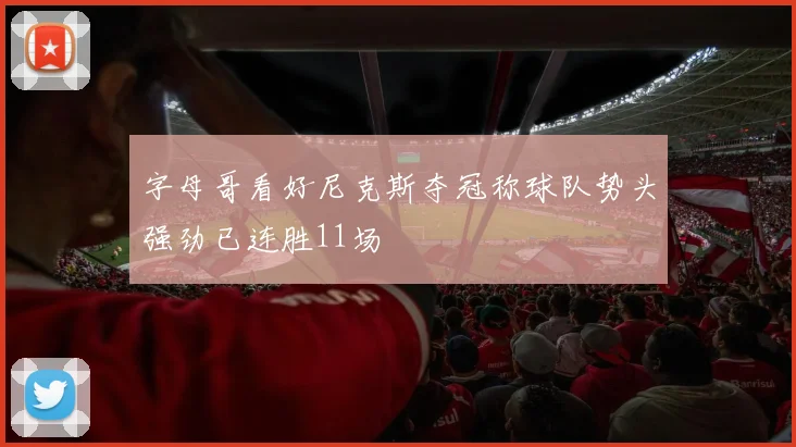 字母哥看好尼克斯夺冠称球队势头强劲已连胜11场