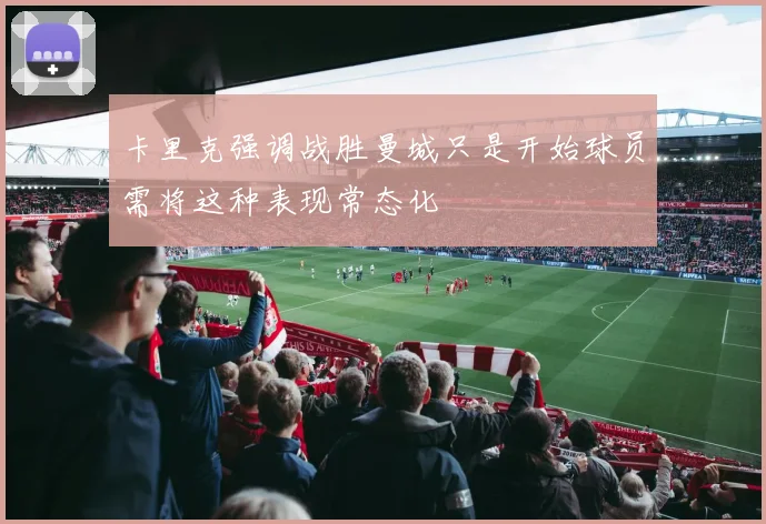 卡里克强调战胜曼城只是开始球员需将这种表现常态化