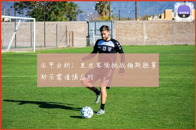 法甲分析：里尔客场挑战梅斯胜算渺茫需谨慎应对