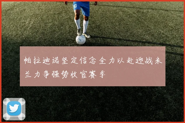 帕拉迪诺坚定信念全力以赴迎战米兰力争强势收官赛季