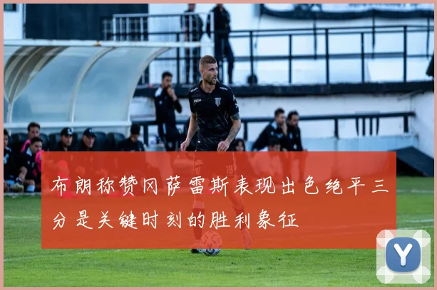 布朗称赞冈萨雷斯表现出色绝平三分是关键时刻的胜利象征