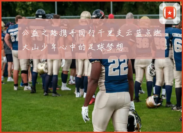 公益之路携手同行千里支云蓝点燃大山少年心中的足球梦想